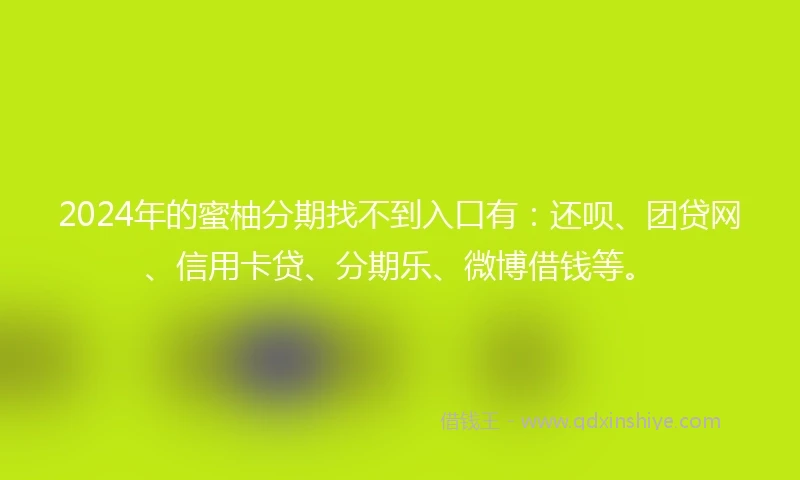 2024年的蜜柚分期找不到入口有：还呗、团贷网、信用卡贷、分期乐、微博借钱等。
