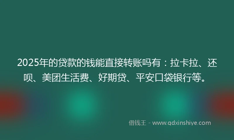 2025年的贷款的钱能直接转账吗有：拉卡拉、还呗、美团生活费、好期贷、平安口袋银行等。