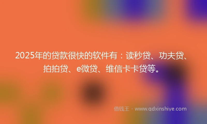 2025年的贷款很快的软件有：读秒贷、功夫贷、拍拍贷、e微贷、维信卡卡贷等。
