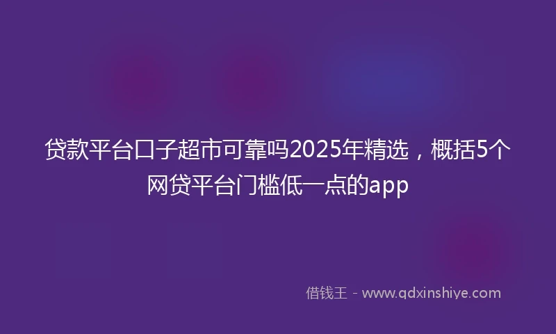 贷款平台口子超市可靠吗2025年精选，概括5个网贷平台门槛低一点的app