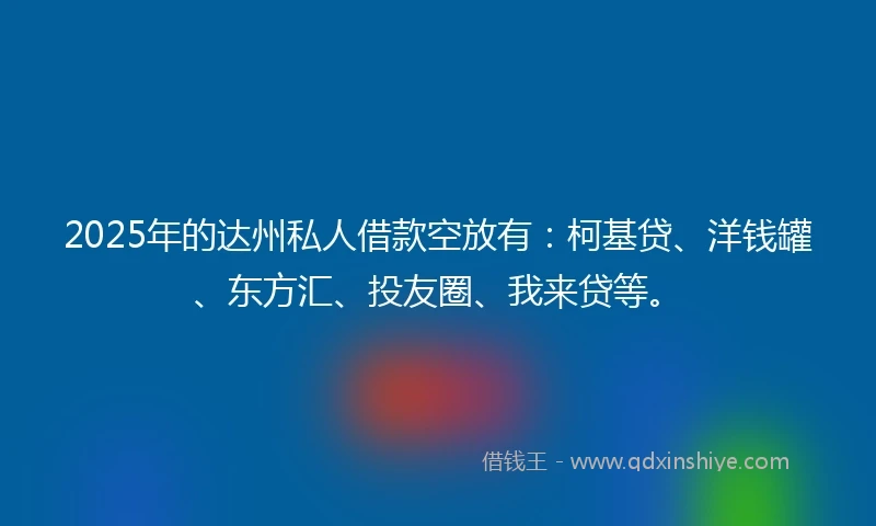 2025年的达州私人借款空放有：柯基贷、洋钱罐、东方汇、投友圈、我来贷等。