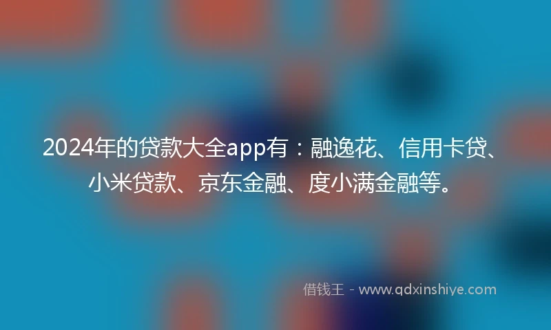 2024年的贷款大全app有：融逸花、信用卡贷、小米贷款、京东金融、度小满金融等。
