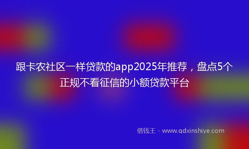 跟卡农社区一样贷款的app2025年推荐，盘点5个正规不看征信的小额贷款平台