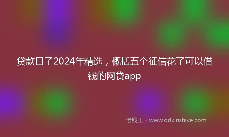 贷款口子2024年精选，概括五个征信花了可以借钱的网贷app