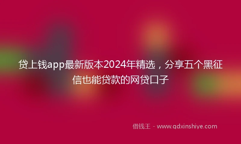 贷上钱app最新版本2024年精选，分享五个黑征信也能贷款的网贷口子