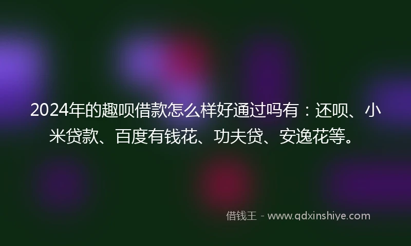 2024年的趣呗借款怎么样好通过吗有:还呗、小米贷款、百度有钱花、功夫贷、安逸花等。