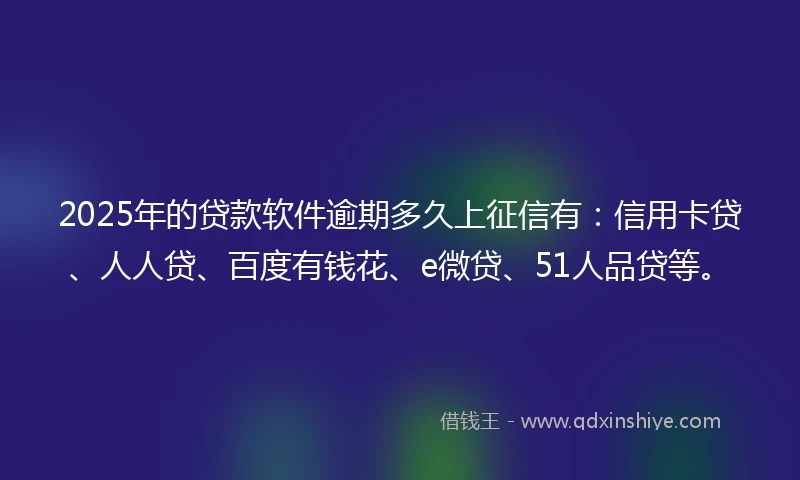 2025年的贷款软件逾期多久上征信有：信用卡贷、人人贷、百度有钱花、e微贷、51人品贷等。
