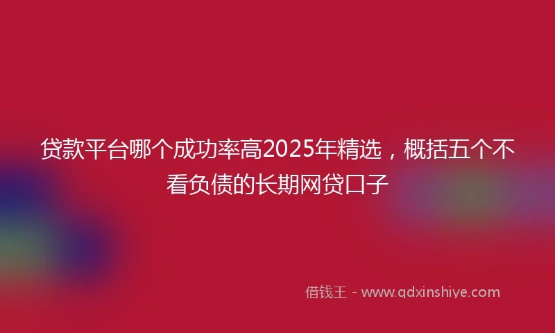 贷款平台哪个成功率高2025年精选，概括五个不看负债的长期网贷口子