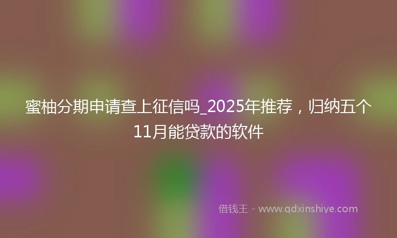 蜜柚分期申请查上征信吗_2025年推荐，归纳五个11月能贷款的软件