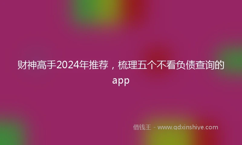 财神高手2024年推荐，梳理五个不看负债查询的app