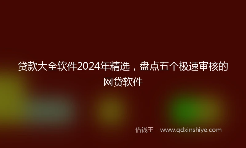 贷款大全软件2024年精选，盘点五个极速审核的网贷软件