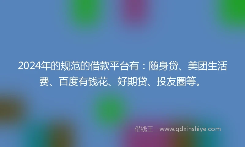 2024年的规范的借款平台有：随身贷、美团生活费、百度有钱花、好期贷、投友圈等。