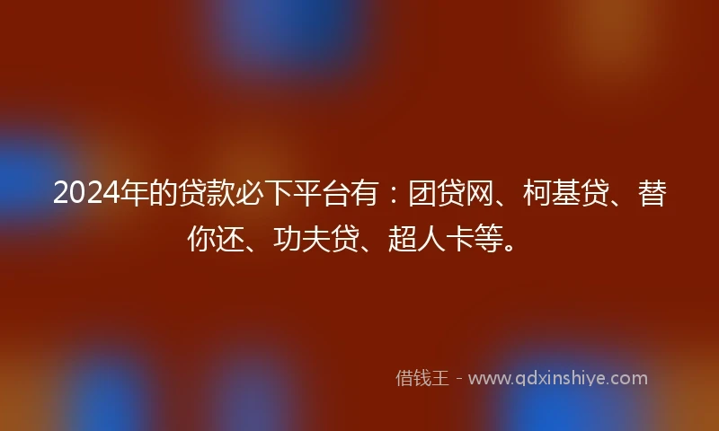 2024年的贷款必下平台有：团贷网、柯基贷、替你还、功夫贷、超人卡等。