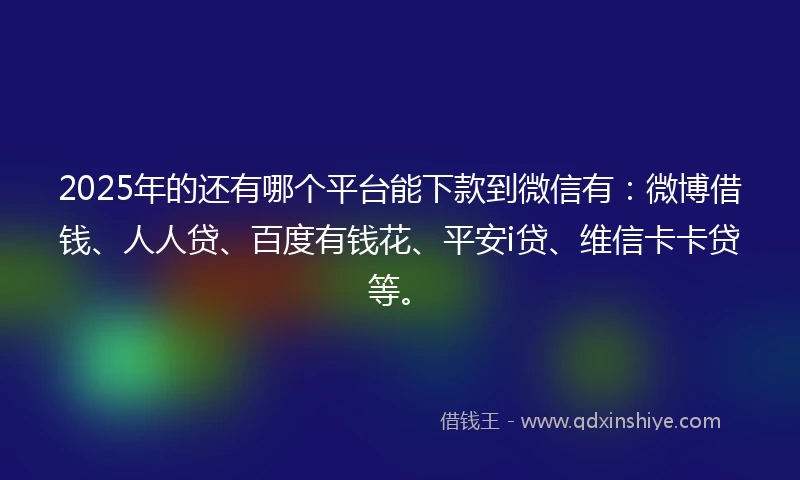 2025年的还有哪个平台能下款到微信有：微博借钱、人人贷、百度有钱花、平安i贷、维信卡卡贷等。