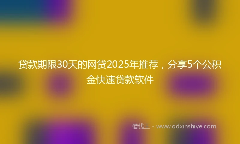 贷款期限30天的网贷2025年推荐，分享5个公积金快速贷款软件