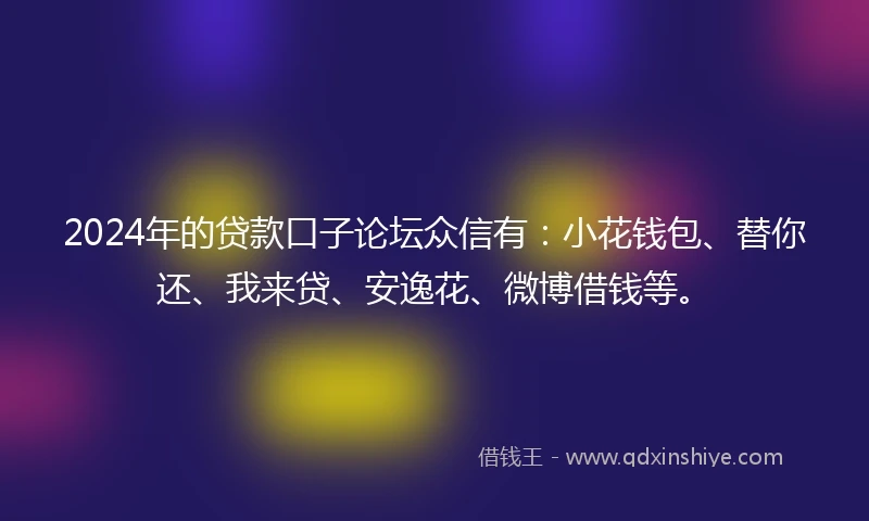 2024年的贷款口子论坛众信有：小花钱包、替你还、我来贷、安逸花、微博借钱等。