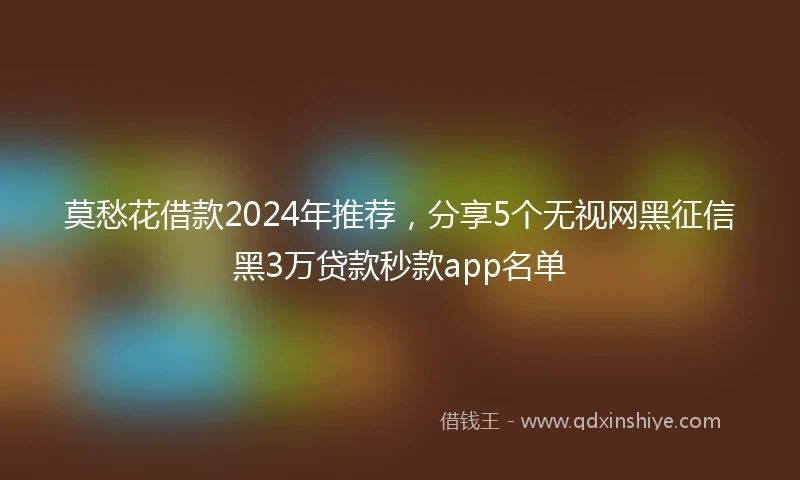 莫愁花借款2024年推荐，分享5个无视网黑征信黑3万贷款秒款app名单