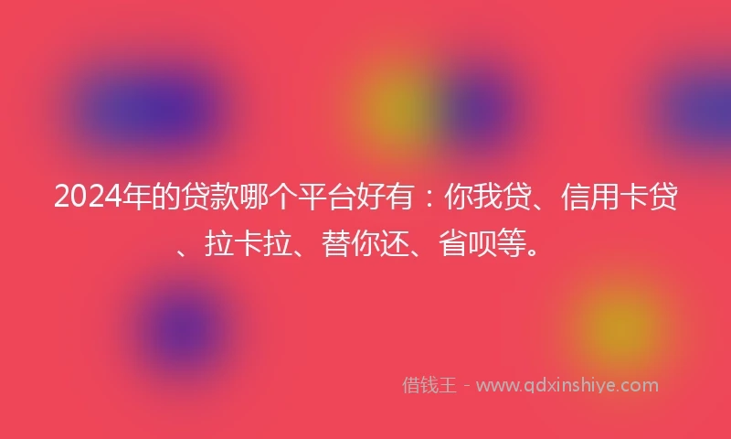 2024年的贷款哪个平台好有:你我贷、信用卡贷、拉卡拉、替你还、省呗等。