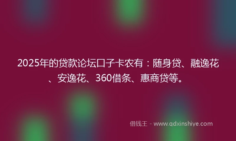 2025年的贷款论坛口子卡农有:随身贷、融逸花、安逸花、360借条、惠商贷等。