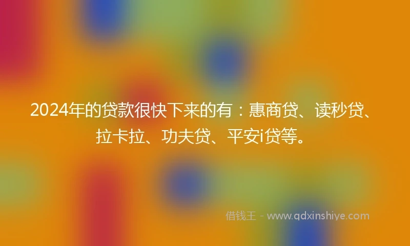 2024年的贷款很快下来的有：惠商贷、读秒贷、拉卡拉、功夫贷、平安i贷等。