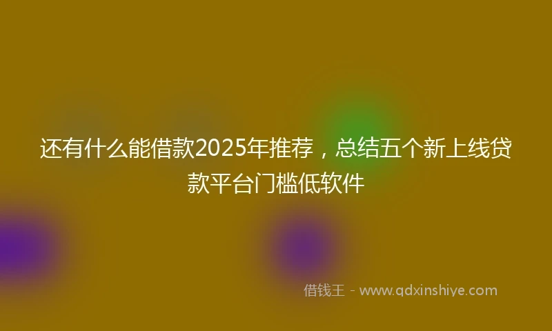 还有什么能借款2025年推荐，总结五个新上线贷款平台门槛低软件