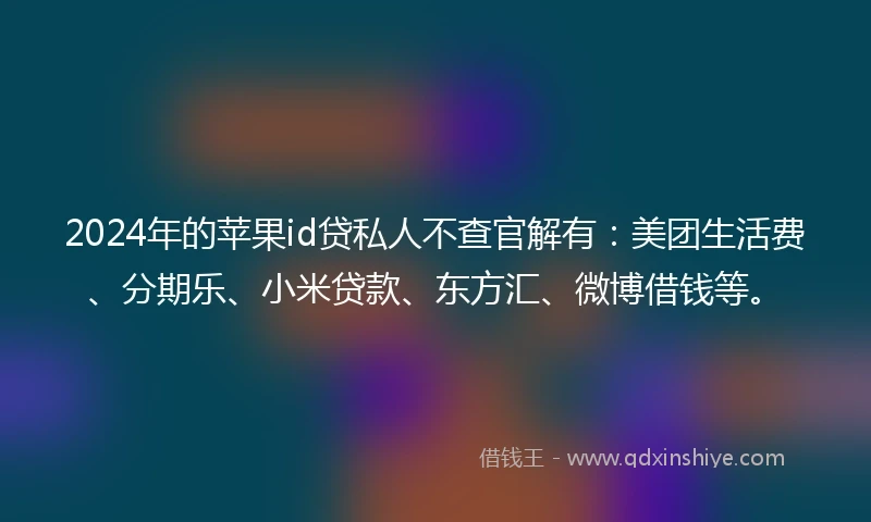 2024年的苹果id贷私人不查官解有：美团生活费、分期乐、小米贷款、东方汇、微博借钱等。