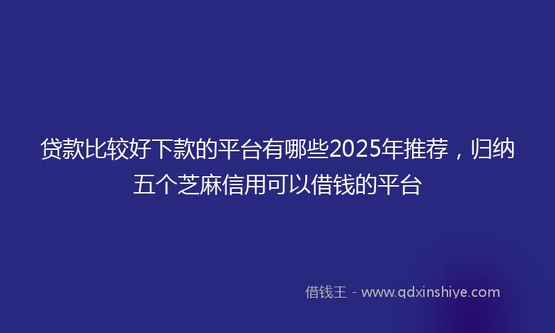 贷款比较好下款的平台有哪些2025年推荐，归纳五个芝麻信用可以借钱的平台