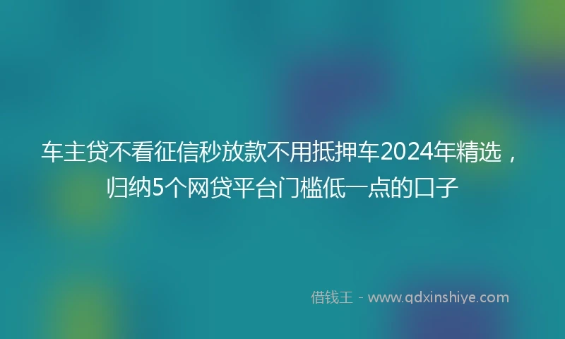 车主贷不看征信秒放款不用抵押车2024年精选，归纳5个网贷平台门槛低一点的口子