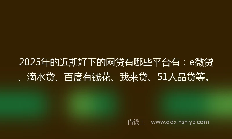 2025年的近期好下的网贷有哪些平台有：e微贷、滴水贷、百度有钱花、我来贷、51人品贷等。
