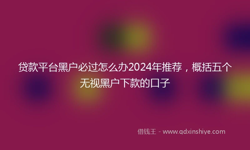 贷款平台黑户必过怎么办2024年推荐，概括五个无视黑户下款的口子