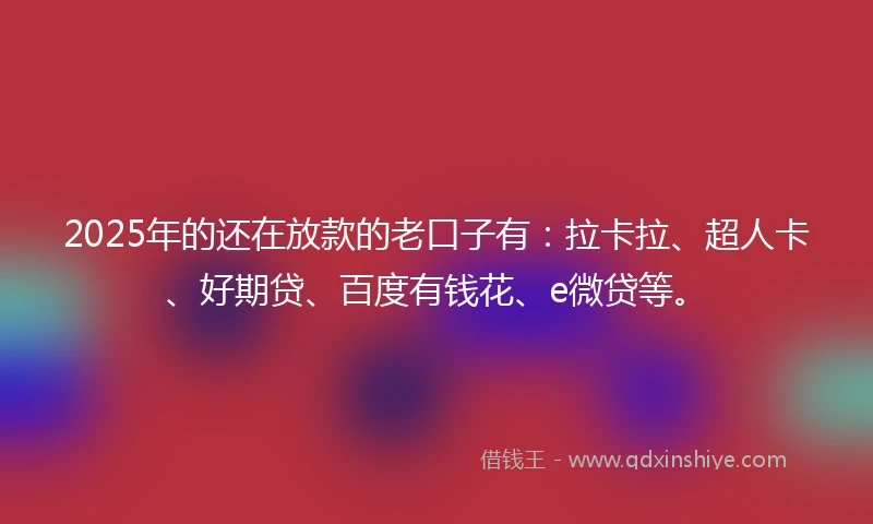 2025年的还在放款的老口子有：拉卡拉、超人卡、好期贷、百度有钱花、e微贷等。
