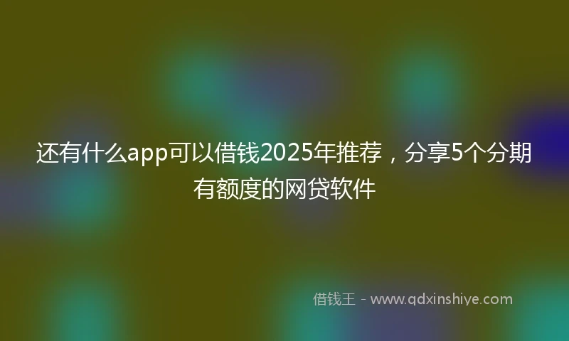 还有什么app可以借钱2025年推荐，分享5个分期有额度的网贷软件