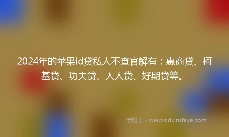 2024年的苹果id贷私人不查官解有：惠商贷、柯基贷、功夫贷、人人贷、好期贷等。