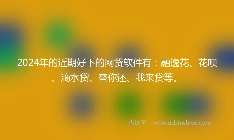 2024年的近期好下的网贷软件有：融逸花、花呗、滴水贷、替你还、我来贷等。