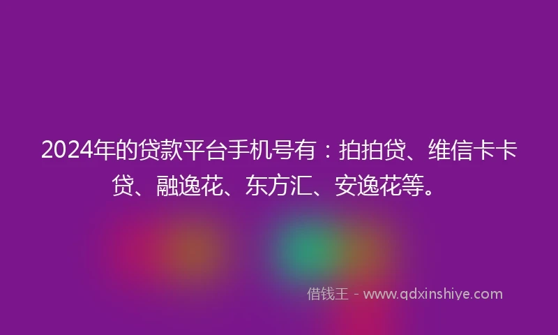 2024年的贷款平台手机号有：拍拍贷、维信卡卡贷、融逸花、东方汇、安逸花等。