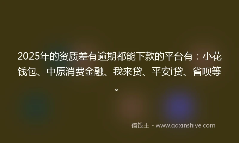2025年的资质差有逾期都能下款的平台有：小花钱包、中原消费金融、我来贷、平安i贷、省呗等。