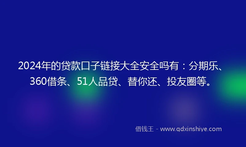 2024年的贷款口子链接大全安全吗有：分期乐、360借条、51人品贷、替你还、投友圈等。