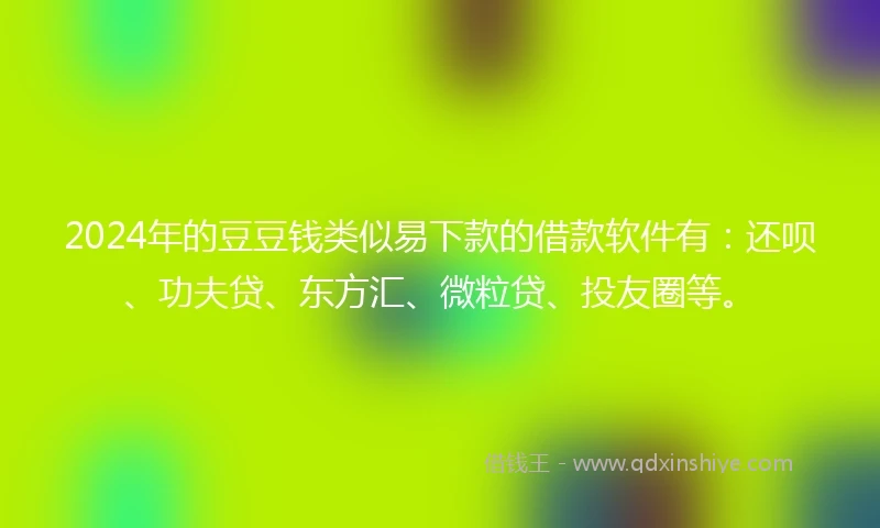 2024年的豆豆钱类似易下款的借款软件有：还呗、功夫贷、东方汇、微粒贷、投友圈等。