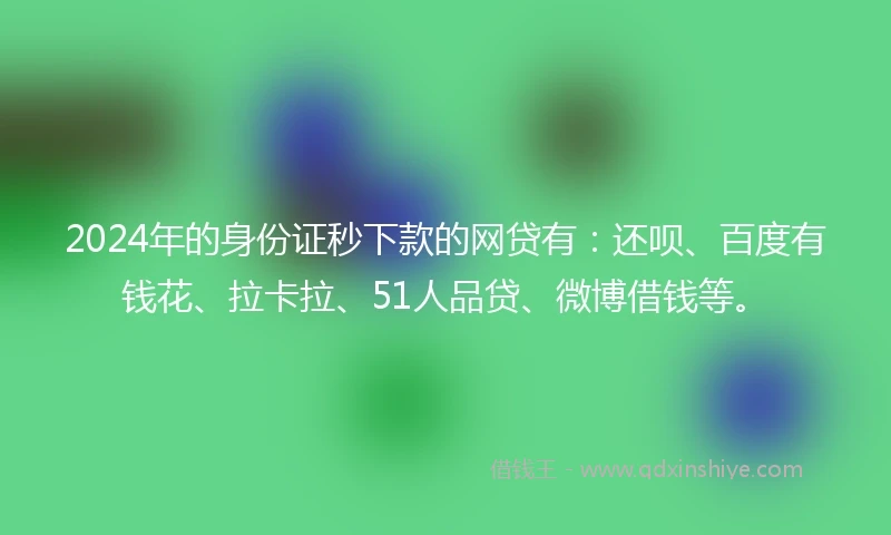 2024年的身份证秒下款的网贷有：还呗、百度有钱花、拉卡拉、51人品贷、微博借钱等。