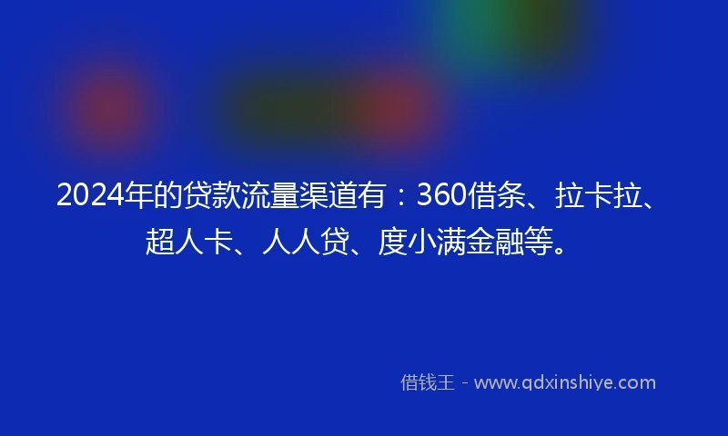 2024年的贷款流量渠道有：360借条、拉卡拉、超人卡、人人贷、度小满金融等。