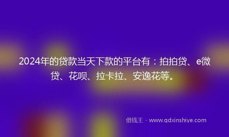 2024年的贷款当天下款的平台有：拍拍贷、e微贷、花呗、拉卡拉、安逸花等。