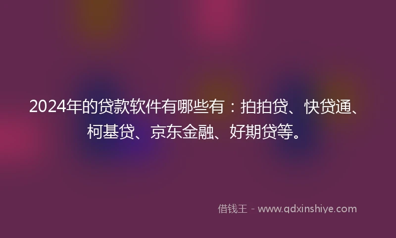 2024年的贷款软件有哪些有：拍拍贷、快贷通、柯基贷、京东金融、好期贷等。