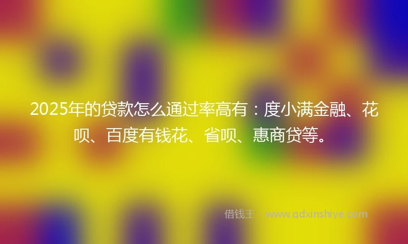 2025年的贷款怎么通过率高有：度小满金融、花呗、百度有钱花、省呗、惠商贷等。