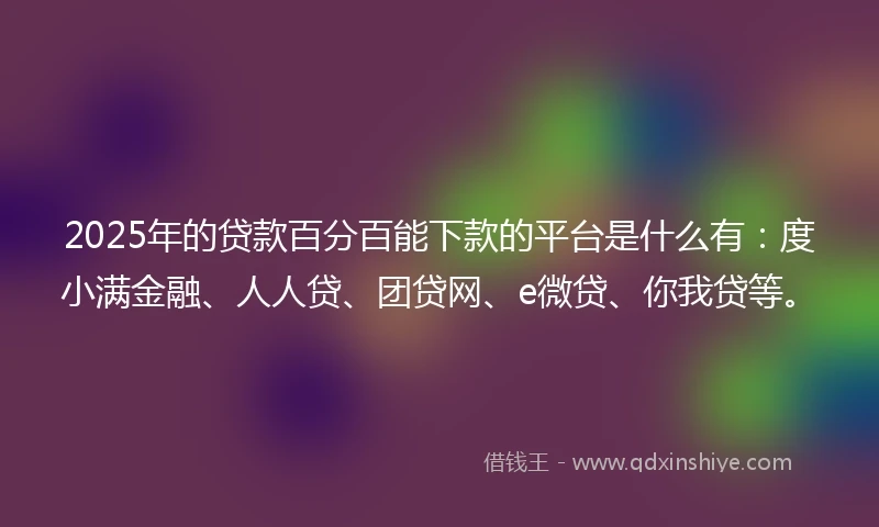 2025年的贷款百分百能下款的平台是什么有：度小满金融、人人贷、团贷网、e微贷、你我贷等。