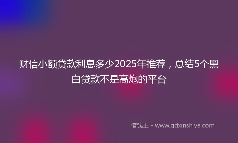 财信小额贷款利息多少2025年推荐，总结5个黑白贷款不是高炮的平台