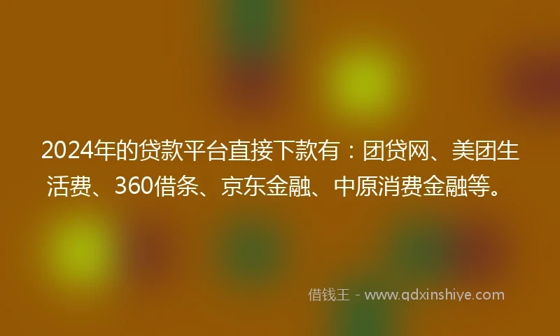 2024年的贷款平台直接下款有：团贷网、美团生活费、360借条、京东金融、中原消费金融等。