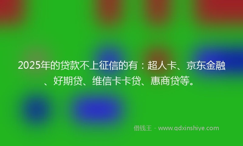 2025年的贷款不上征信的有：超人卡、京东金融、好期贷、维信卡卡贷、惠商贷等。