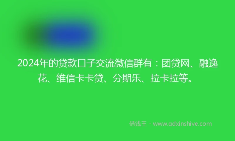 2024年的贷款口子交流微信群有：团贷网、融逸花、维信卡卡贷、分期乐、拉卡拉等。