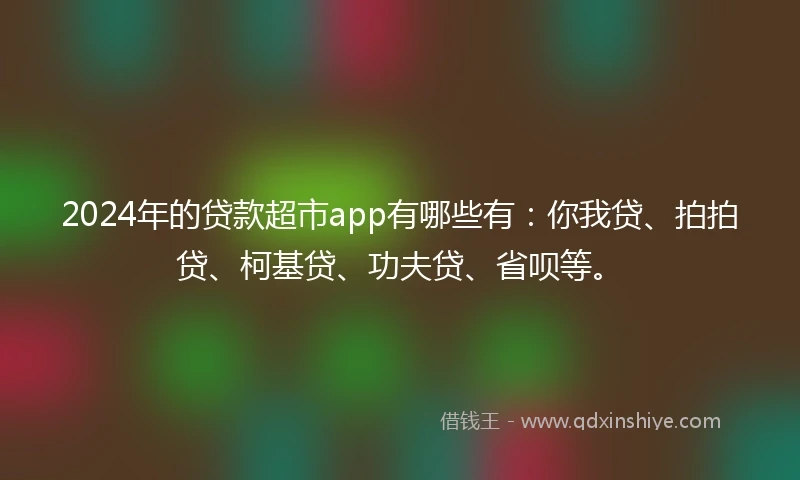 2024年的贷款超市app有哪些有:你我贷、拍拍贷、柯基贷、功夫贷、省呗等。
