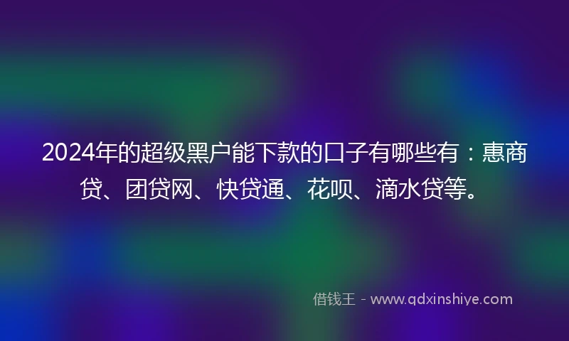 2024年的超级黑户能下款的口子有哪些有：惠商贷、团贷网、快贷通、花呗、滴水贷等。
